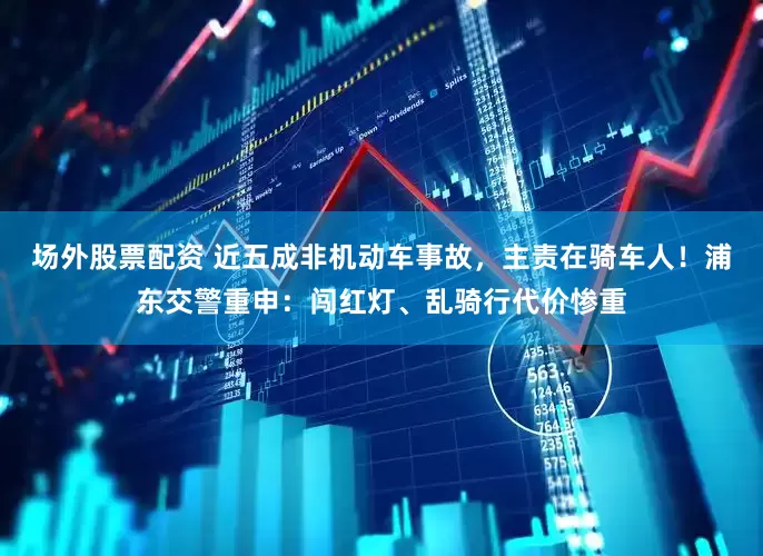 场外股票配资 近五成非机动车事故，主责在骑车人！浦东交警重申：闯红灯、乱骑行代价惨重