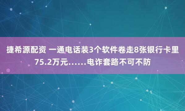 捷希源配资 一通电话装3个软件卷走8张银行卡里75.2万元……电诈套路不可不防