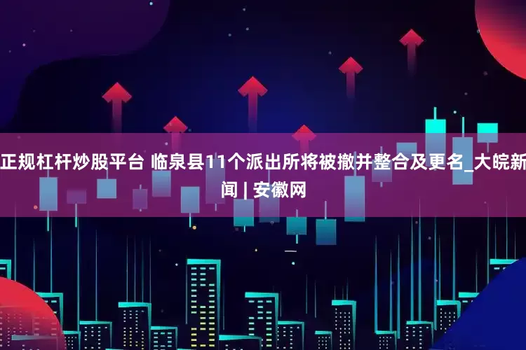 正规杠杆炒股平台 临泉县11个派出所将被撤并整合及更名_大皖新闻 | 安徽网