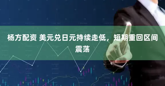 杨方配资 美元兑日元持续走低，短期重回区间震荡