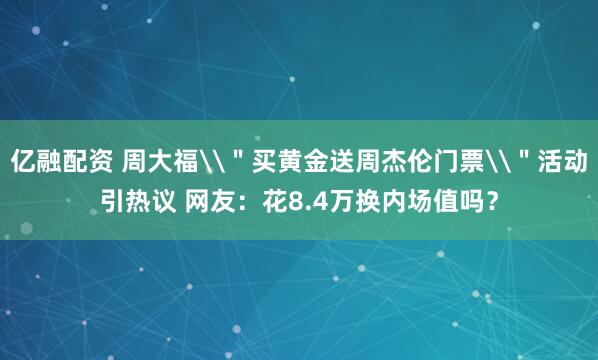 亿融配资 周大福\＂买黄金送周杰伦门票\＂活动引热议 网友：花8.4万换内场值吗？