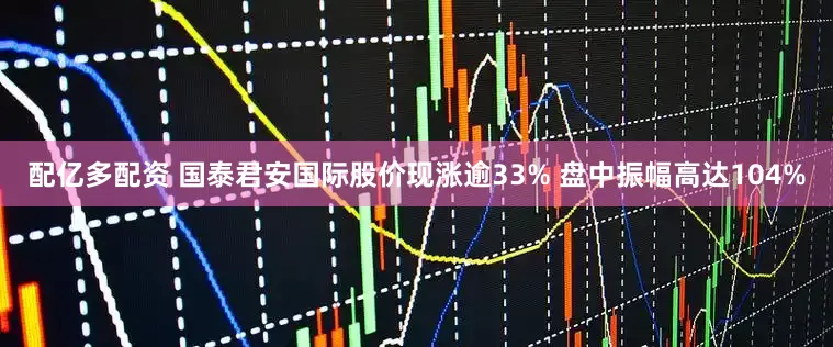 配亿多配资 国泰君安国际股价现涨逾33% 盘中振幅高达104%