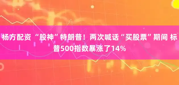 杨方配资 “股神”特朗普！两次喊话“买股票”期间 标普500指数暴涨了14%