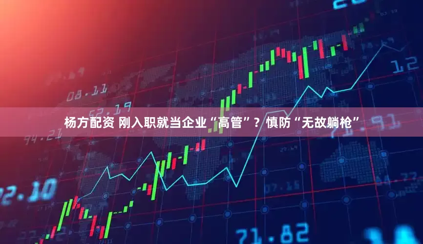 杨方配资 刚入职就当企业“高管”？慎防“无故躺枪”