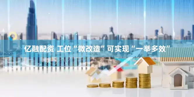 亿融配资 工位“微改造”可实现“一举多效”