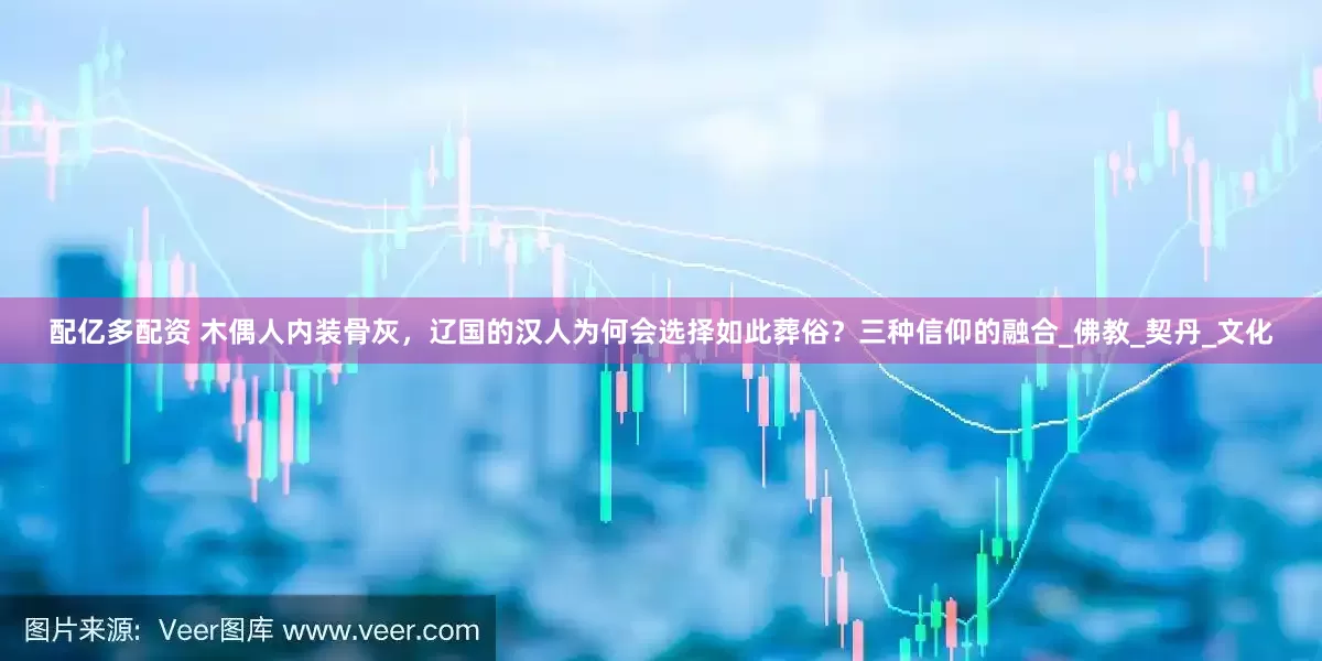 配亿多配资 木偶人内装骨灰，辽国的汉人为何会选择如此葬俗？三种信仰的融合_佛教_契丹_文化