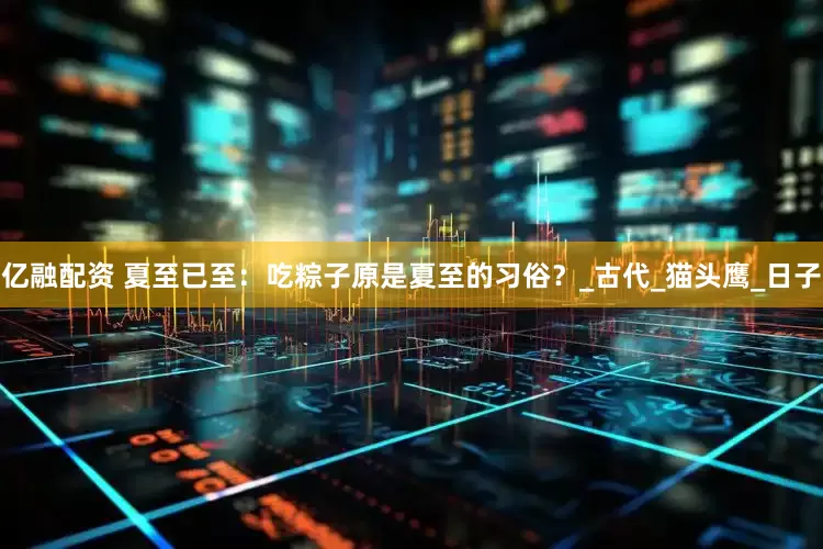 亿融配资 夏至已至：吃粽子原是夏至的习俗？_古代_猫头鹰_日子