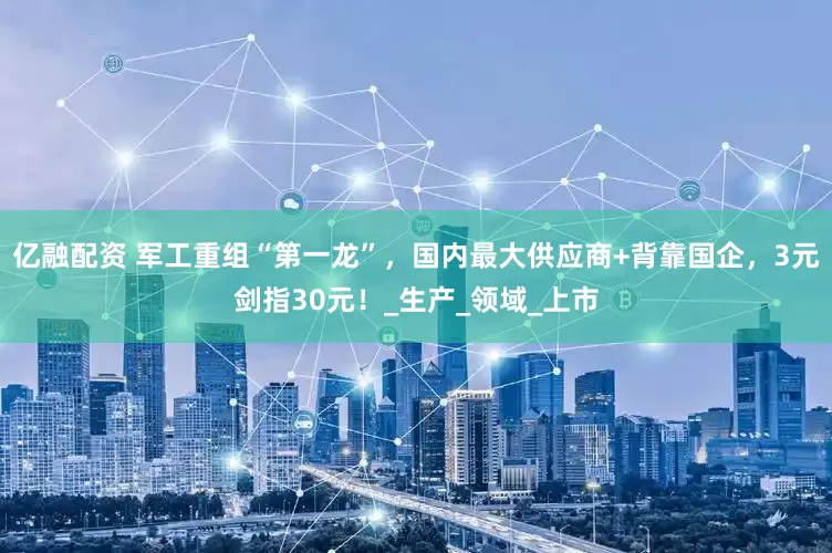 亿融配资 军工重组“第一龙”，国内最大供应商+背靠国企，3元剑指30元！_生产_领域_上市