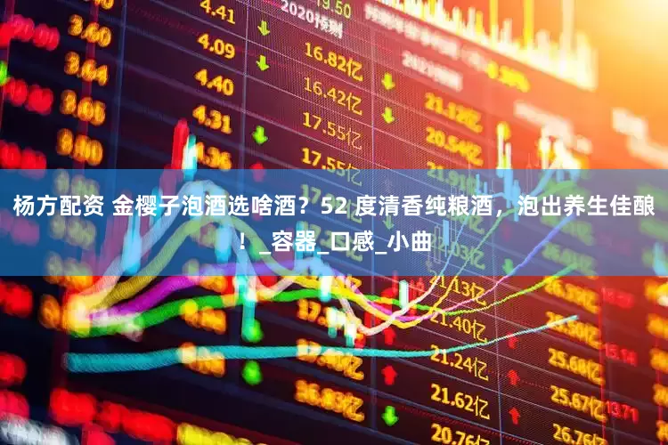 杨方配资 金樱子泡酒选啥酒？52 度清香纯粮酒，泡出养生佳酿！_容器_口感_小曲