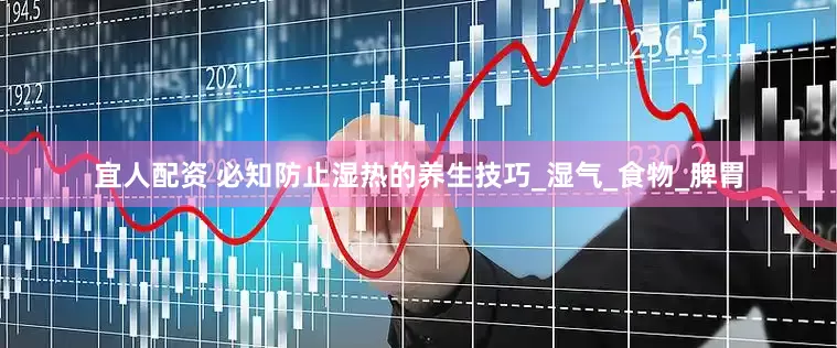 宜人配资 必知防止湿热的养生技巧_湿气_食物_脾胃
