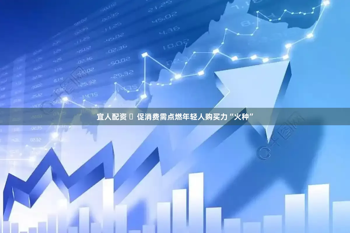 宜人配资 ​促消费需点燃年轻人购买力“火种”