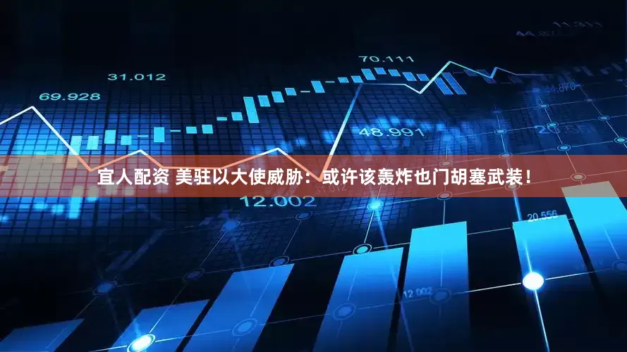 宜人配资 美驻以大使威胁:或许该轰炸也门胡塞武装!