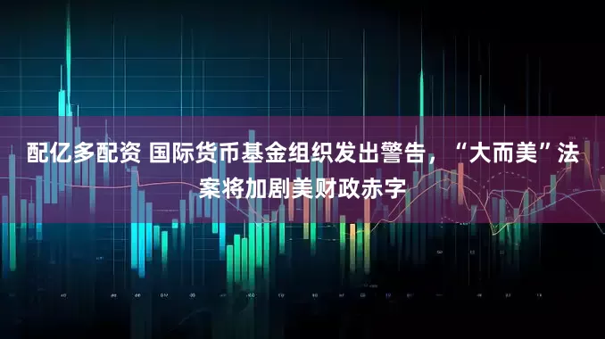 配亿多配资 国际货币基金组织发出警告，“大而美”法案将加剧美财政赤字