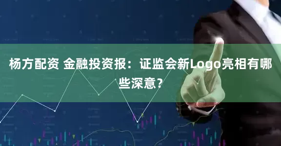 杨方配资 金融投资报：证监会新Logo亮相有哪些深意？