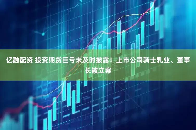 亿融配资 投资期货巨亏未及时披露！上市公司骑士乳业、董事长被立案