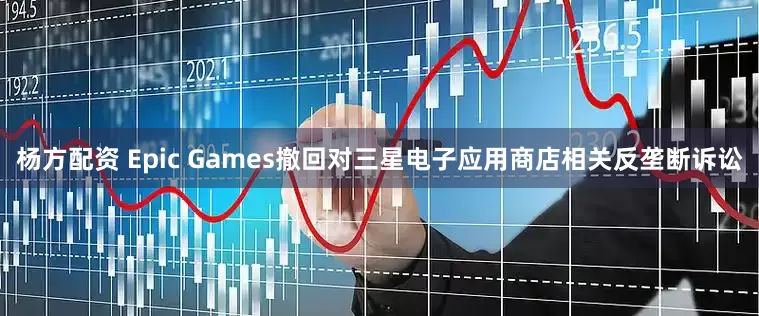 杨方配资 Epic Games撤回对三星电子应用商店相关反垄断诉讼