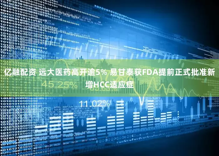 亿融配资 远大医药高开逾5% 易甘泰获FDA提前正式批准新增HCC适应症