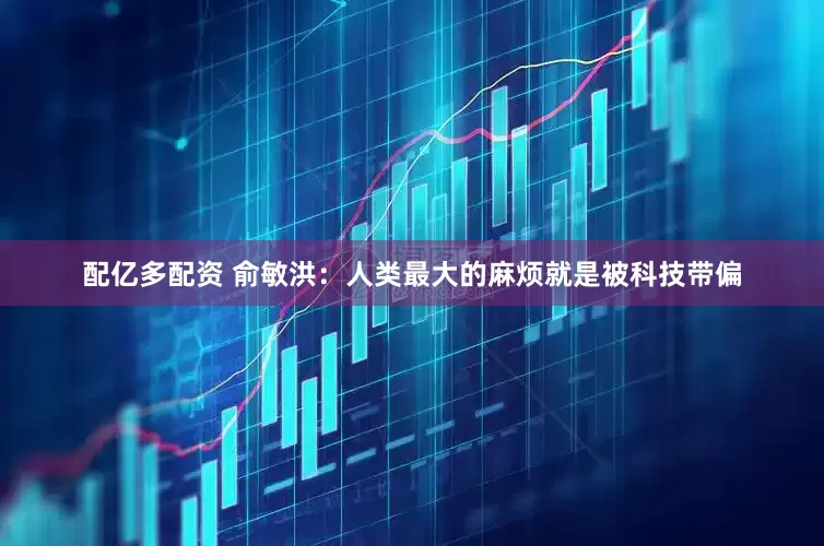 配亿多配资 俞敏洪：人类最大的麻烦就是被科技带偏