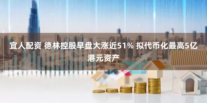 宜人配资 德林控股早盘大涨近51% 拟代币化最高5亿港元资产