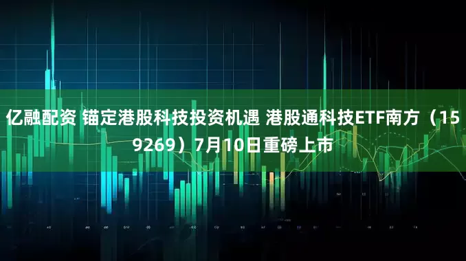 亿融配资 锚定港股科技投资机遇 港股通科技ETF南方（159269）7月10日重磅上市