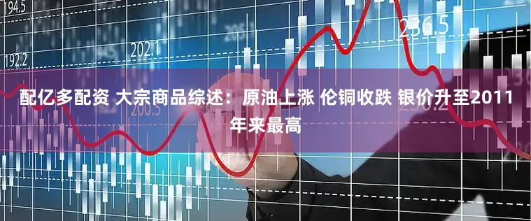 配亿多配资 大宗商品综述：原油上涨 伦铜收跌 银价升至2011年来最高