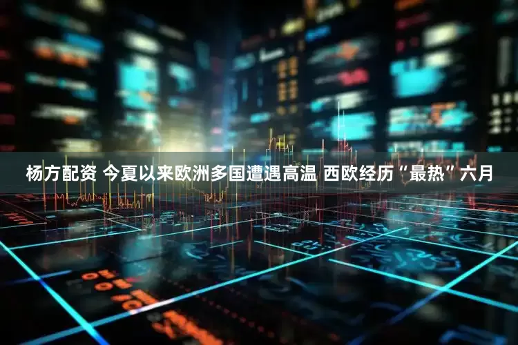 杨方配资 今夏以来欧洲多国遭遇高温 西欧经历“最热”六月