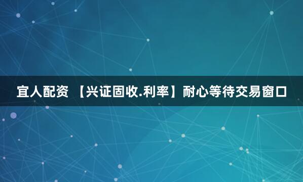 宜人配资 【兴证固收.利率】耐心等待交易窗口