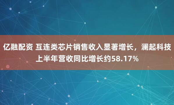 亿融配资 互连类芯片销售收入显著增长，澜起科技上半年营收同比增长约58.17%