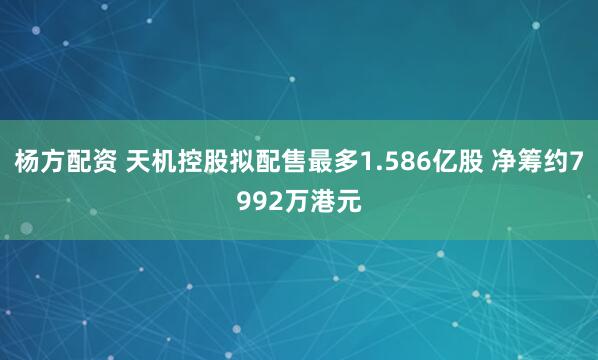 杨方配资 天机控股拟配售最多1.586亿股 净筹约7992万港元