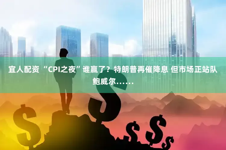 宜人配资 “CPI之夜”谁赢了？特朗普再催降息 但市场正站队鲍威尔……