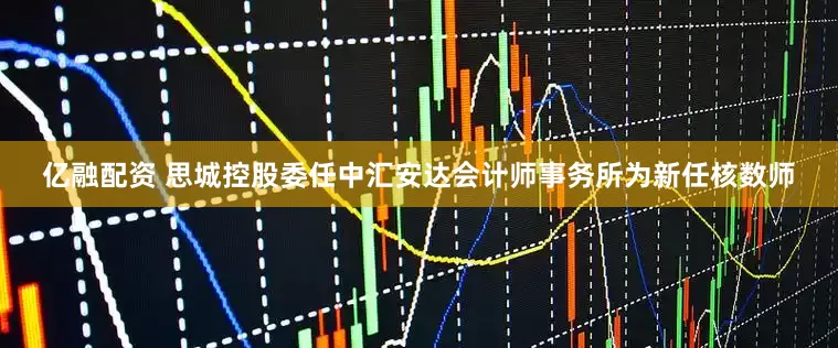 亿融配资 思城控股委任中汇安达会计师事务所为新任核数师