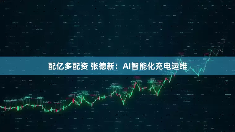 配亿多配资 张德新：AI智能化充电运维