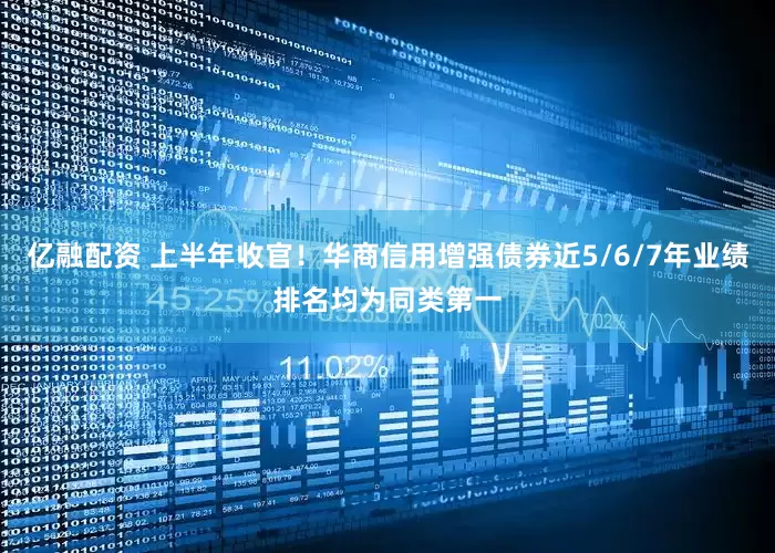 亿融配资 上半年收官！华商信用增强债券近5/6/7年业绩排名均为同类第一