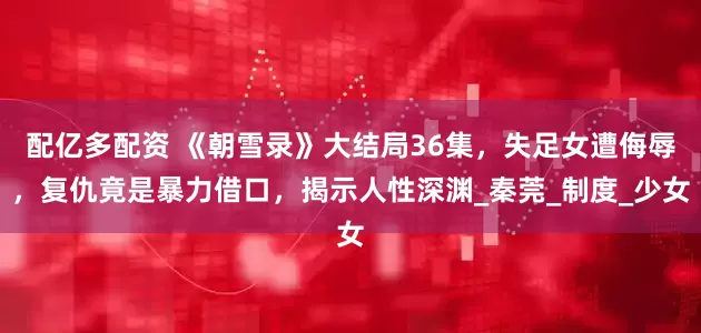 配亿多配资 《朝雪录》大结局36集，失足女遭侮辱，复仇竟是暴力借口，揭示人性深渊_秦莞_制度_少女