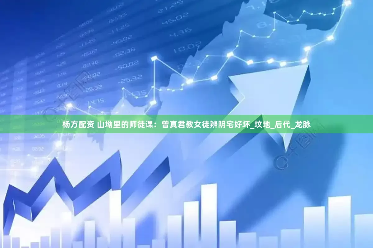 杨方配资 山坳里的师徒课：曾真君教女徒辨阴宅好坏_坟地_后代_龙脉