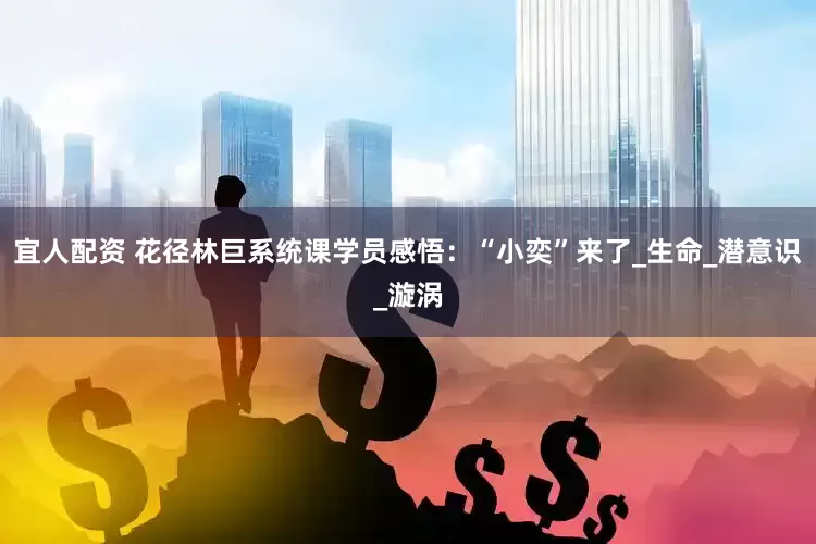 宜人配资 花径林巨系统课学员感悟：“小奕”来了_生命_潜意识_漩涡