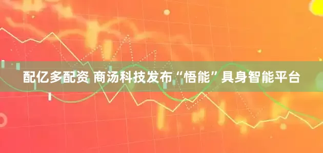 配亿多配资 商汤科技发布“悟能”具身智能平台
