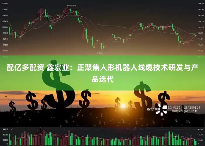 配亿多配资 鑫宏业：正聚焦人形机器人线缆技术研发与产品迭代