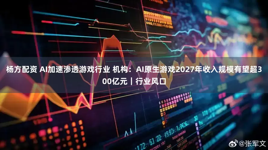 杨方配资 AI加速渗透游戏行业 机构：AI原生游戏2027年收入规模有望超300亿元｜行业风口