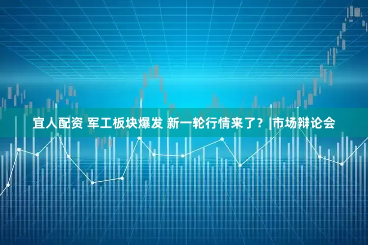 宜人配资 军工板块爆发 新一轮行情来了?|市场辩论会