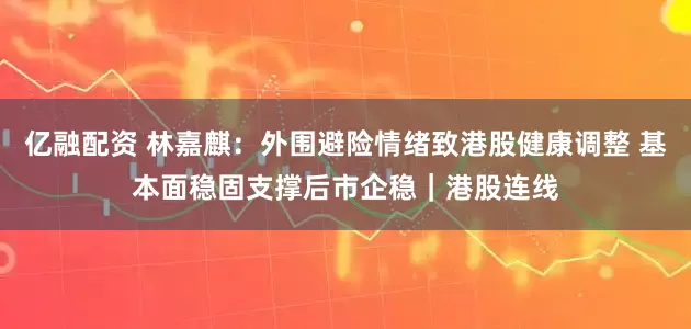 亿融配资 林嘉麒:外围避险情绪致港股健康调整 基本面稳固支撑后市企稳|港股连线