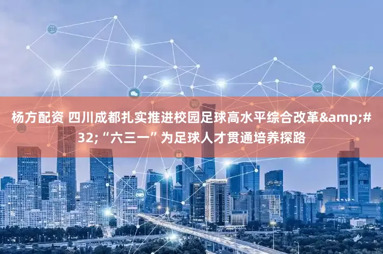 杨方配资 四川成都扎实推进校园足球高水平综合改革&#32;“六三一”为足球人才贯通培养探路