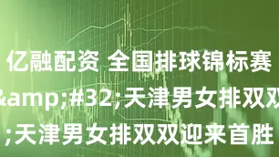 亿融配资 全国排球锦标赛激战正酣&#32;天津男女排双双迎来首胜