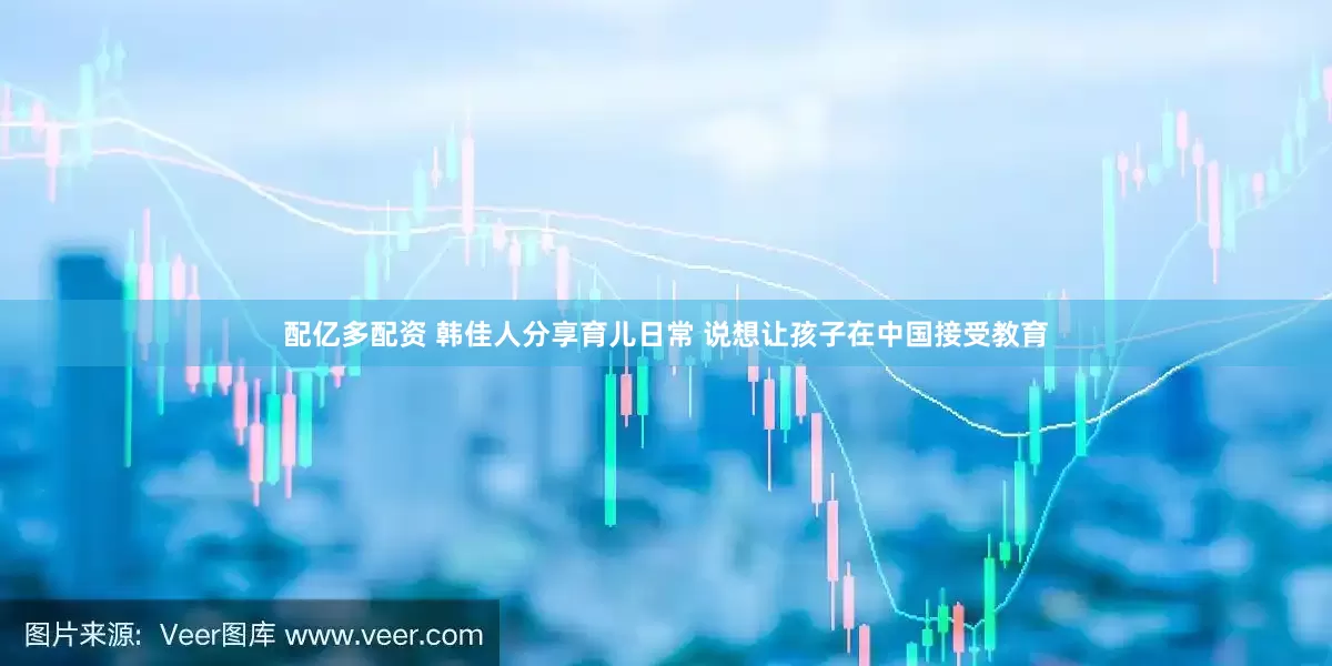 配亿多配资 韩佳人分享育儿日常 说想让孩子在中国接受教育