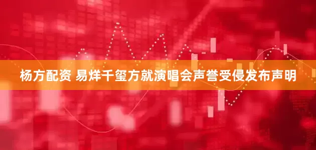 杨方配资 易烊千玺方就演唱会声誉受侵发布声明
