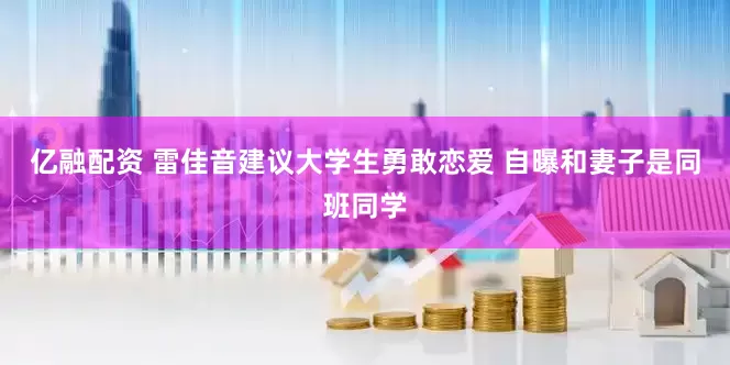 亿融配资 雷佳音建议大学生勇敢恋爱 自曝和妻子是同班同学