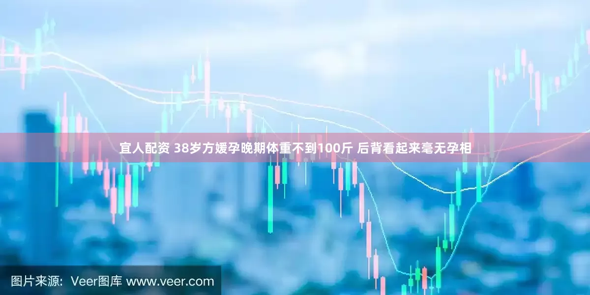 宜人配资 38岁方媛孕晚期体重不到100斤 后背看起来毫无孕相