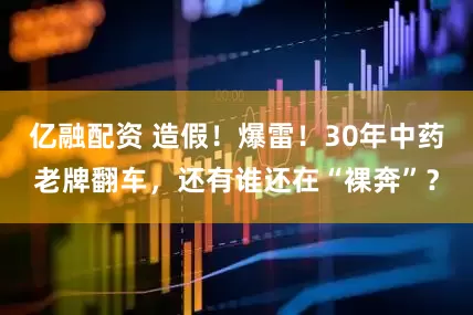 亿融配资 造假！爆雷！30年中药老牌翻车，还有谁还在“裸奔”？