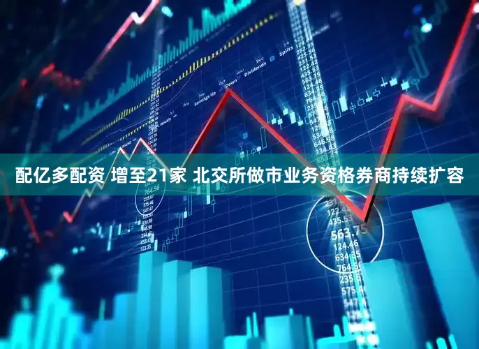 配亿多配资 增至21家 北交所做市业务资格券商持续扩容
