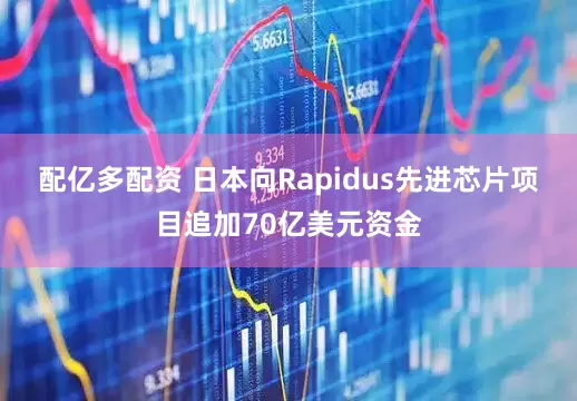 配亿多配资 日本向Rapidus先进芯片项目追加70亿美元资金